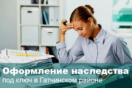 Оформление наследства Гатчина и Гатчинский район Ленинградской области: консультации, сбор документов, ведение дел в суде